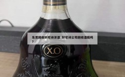 东莞回收轩尼诗洋酒_轩尼诗公司回收酒瓶吗?