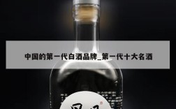 中国的第一代白酒品牌_第一代十大名酒